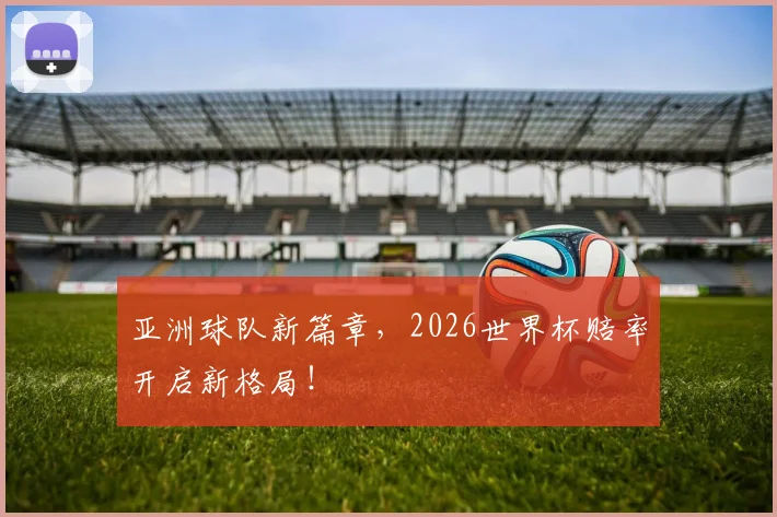 亚洲球队新篇章，2026世界杯赔率开启新格局！