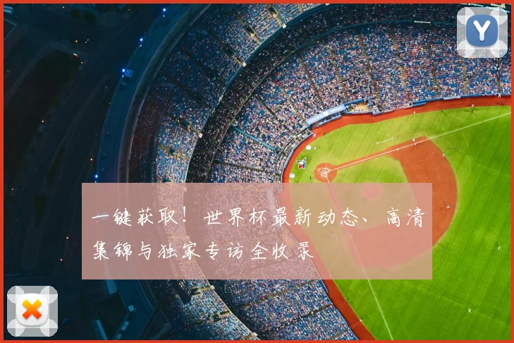 一键获取！世界杯最新动态、高清集锦与独家专访全收录