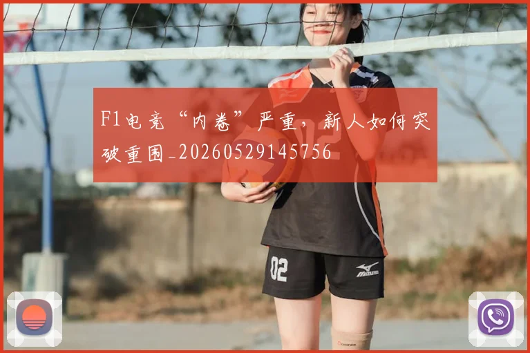 F1电竞“内卷”严重,新人如何突破重围_20260529145756