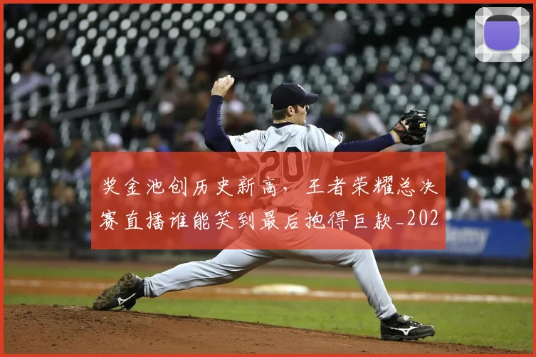 奖金池创历史新高，王者荣耀总决赛直播谁能笑到最后抱得巨款_20260604144546