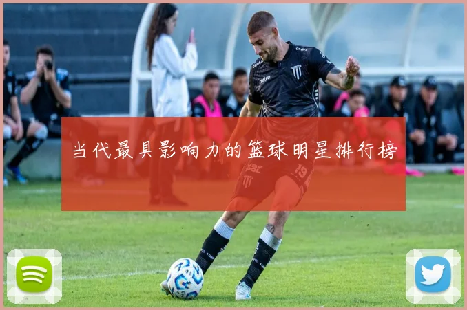 当代最具影响力的篮球明星排行榜