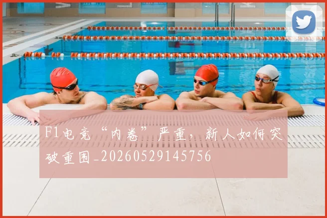 F1电竞“内卷”严重，新人如何突破重围_20260529145756