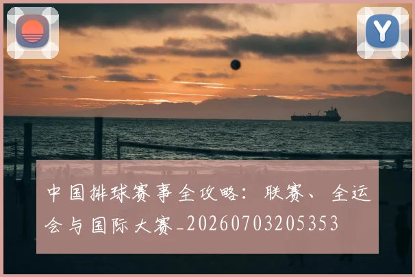中国排球赛事全攻略：联赛、全运会与国际大赛_20260703205353