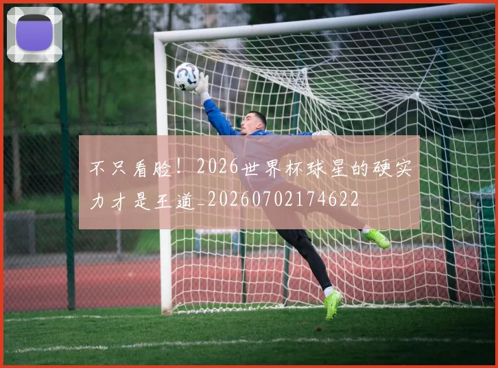 不只看脸!2026世界杯球星的硬实力才是王道_20260702174622