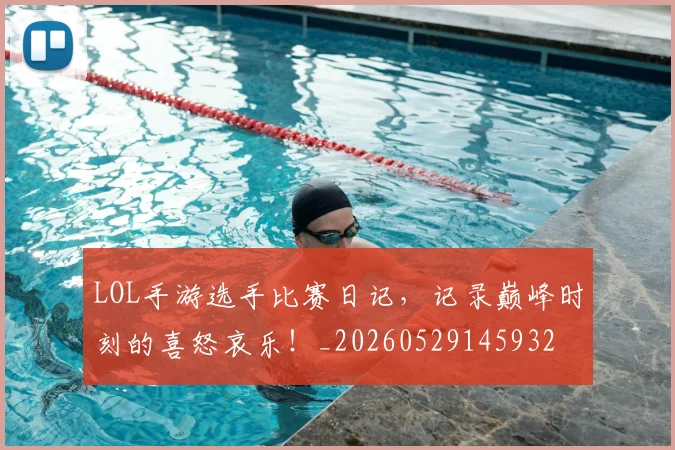 LOL手游选手比赛日记，记录巅峰时刻的喜怒哀乐！_20260529145932