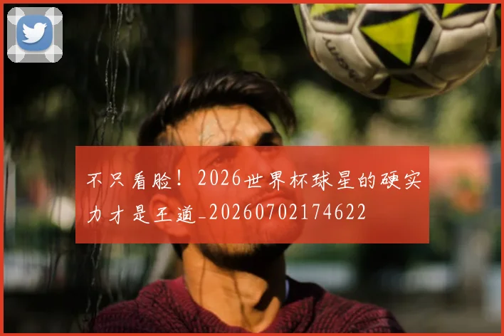 不只看脸！2026世界杯球星的硬实力才是王道_20260702174622