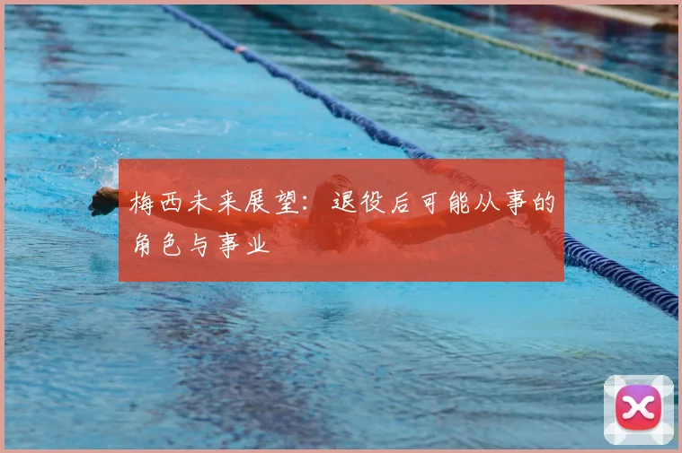 梅西未来展望：退役后可能从事的角色与事业