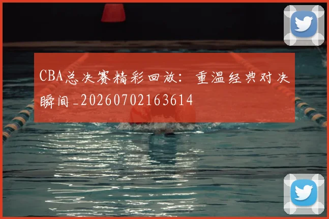 CBA总决赛精彩回放:重温经典对决瞬间_20260702163614