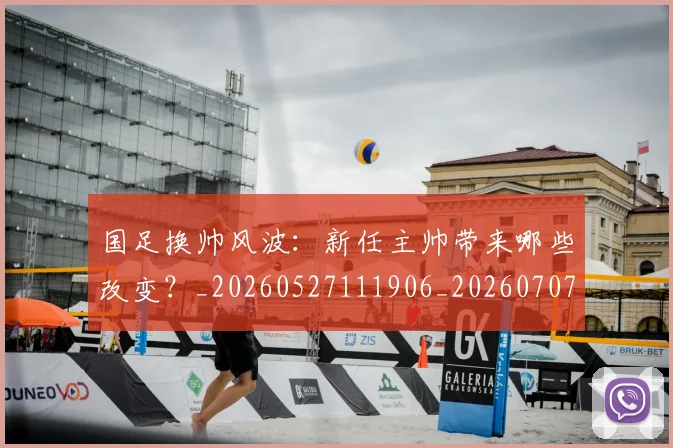 国足换帅风波：新任主帅带来哪些改变？_20260527111906_20260707014829