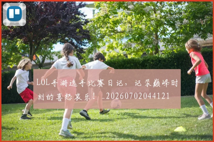 LOL手游选手比赛日记,记录巅峰时刻的喜怒哀乐!_20260702044121
