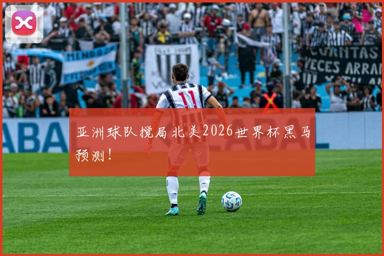亚洲球队搅局北美2026世界杯黑马预测!