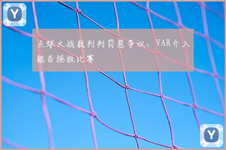 点球大战裁判判罚惹争议，VAR介入能否拯救比赛