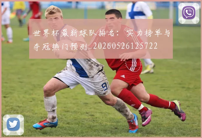 世界杯最新球队排名:实力榜单与夺冠热门预测_20260526125722