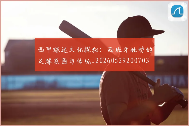 西甲球迷文化探秘：西班牙独特的足球氛围与传统_20260529200703