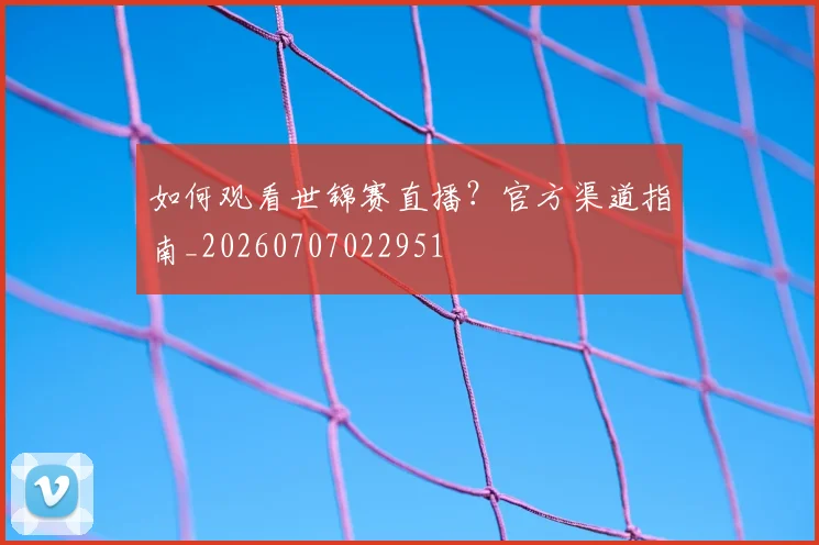 如何观看世锦赛直播?官方渠道指南_20260707022951