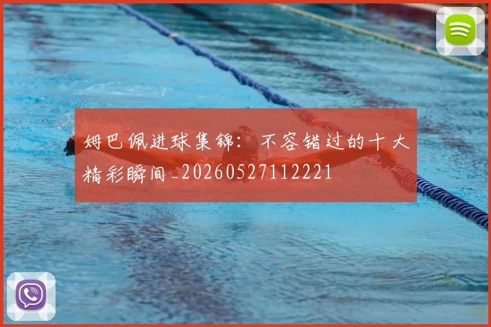姆巴佩进球集锦：不容错过的十大精彩瞬间_20260527112221