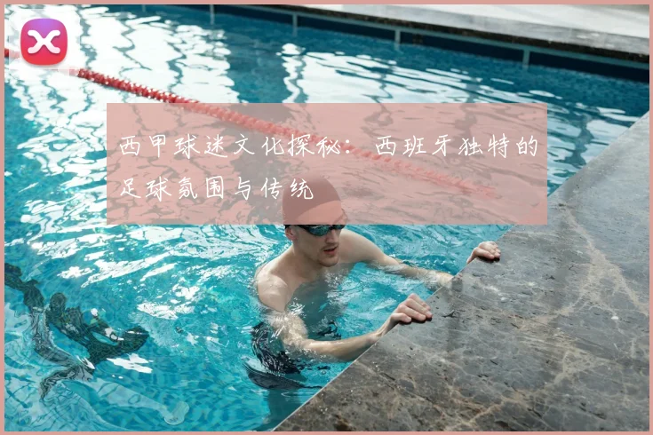 西甲球迷文化探秘：西班牙独特的足球氛围与传统