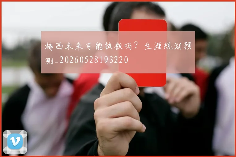 梅西未来可能执教吗？生涯规划预测_20260528193220