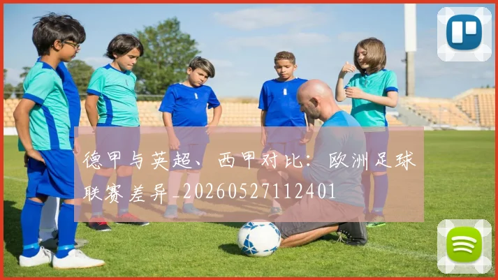 德甲与英超、西甲对比：欧洲足球联赛差异_20260527112401