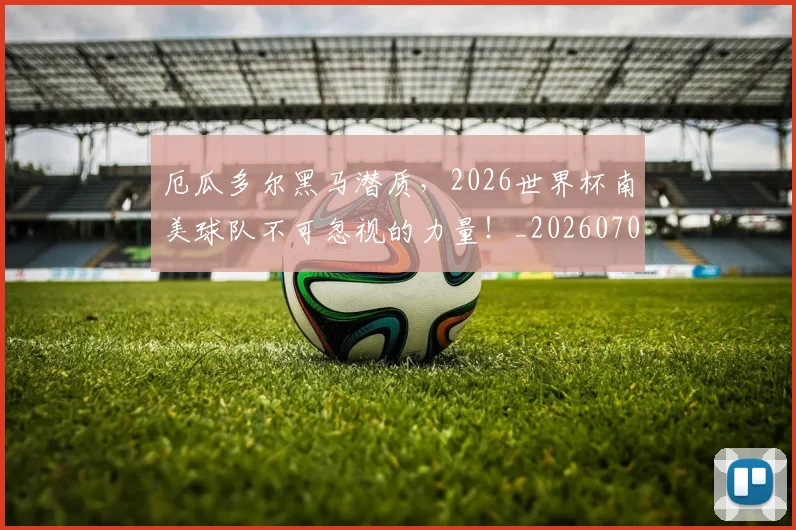 厄瓜多尔黑马潜质，2026世界杯南美球队不可忽视的力量！_20260704174722