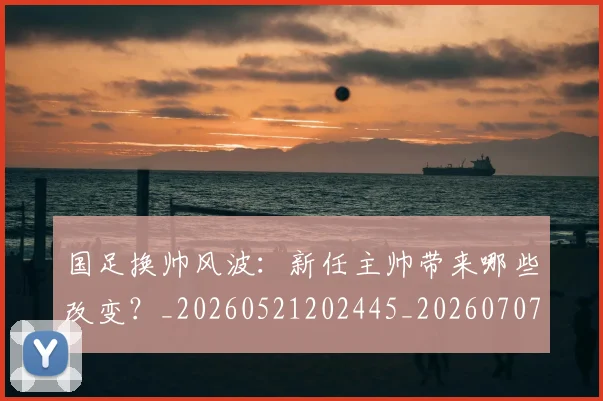 国足换帅风波:新任主帅带来哪些改变?_20260521202445_20260707014827