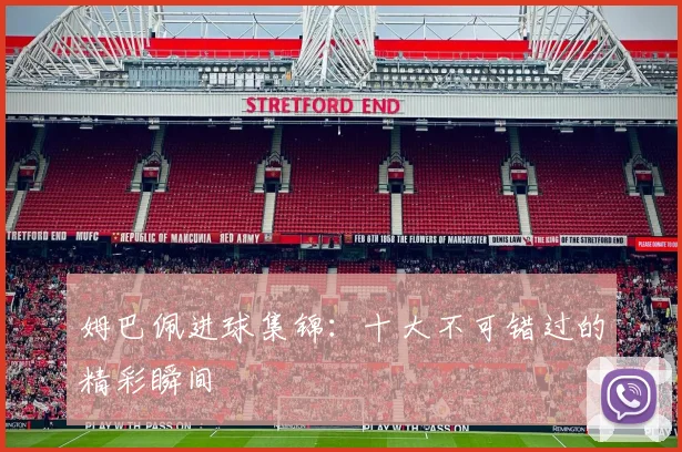 姆巴佩进球集锦：十大不可错过的精彩瞬间