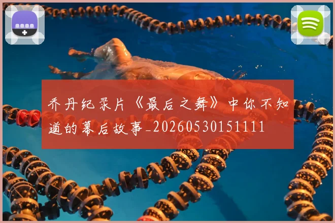 乔丹纪录片《最后之舞》中你不知道的幕后故事_20260530151111