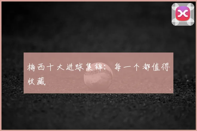 梅西十大进球集锦：每一个都值得收藏