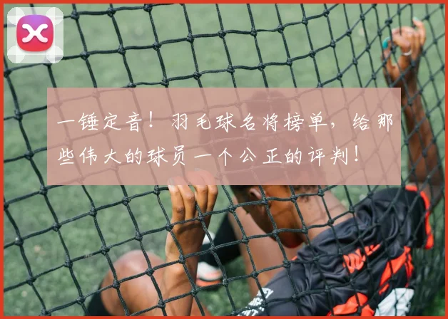 一锤定音！羽毛球名将榜单，给那些伟大的球员一个公正的评判！