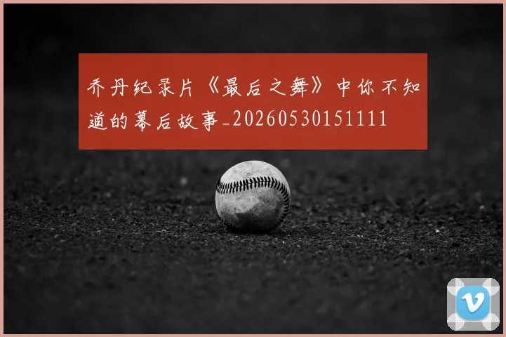 乔丹纪录片《最后之舞》中你不知道的幕后故事_20260530151111