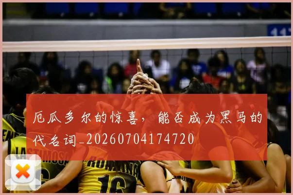 厄瓜多尔的惊喜，能否成为黑马的代名词_20260704174720