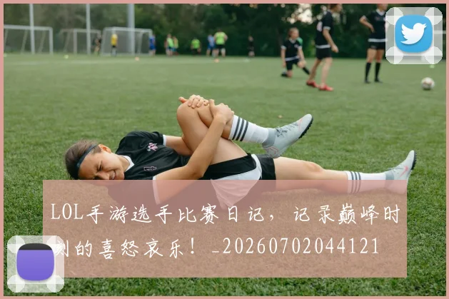 LOL手游选手比赛日记，记录巅峰时刻的喜怒哀乐！_20260702044121