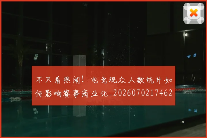 不只看热闹！电竞观众人数统计如何影响赛事商业化_20260702174620