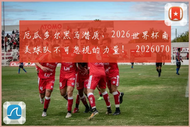 厄瓜多尔黑马潜质，2026世界杯南美球队不可忽视的力量！_20260704174722