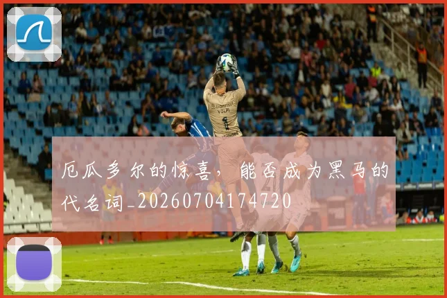厄瓜多尔的惊喜，能否成为黑马的代名词_20260704174720