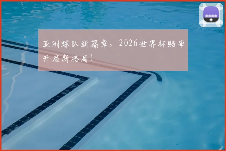 亚洲球队新篇章,2026世界杯赔率开启新格局!