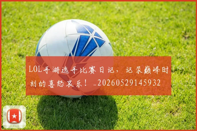 LOL手游选手比赛日记,记录巅峰时刻的喜怒哀乐!_20260529145932