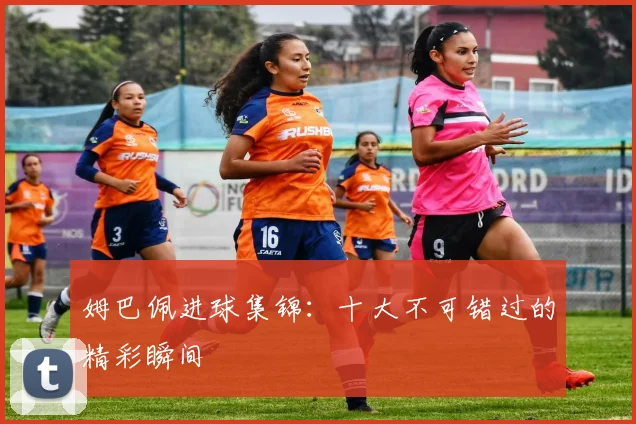 姆巴佩进球集锦:十大不可错过的精彩瞬间