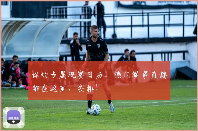 你的专属观赛日历!热门赛事直播都在这里,安排!