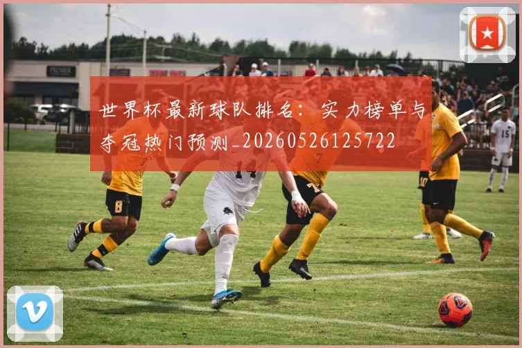 世界杯最新球队排名:实力榜单与夺冠热门预测_20260526125722