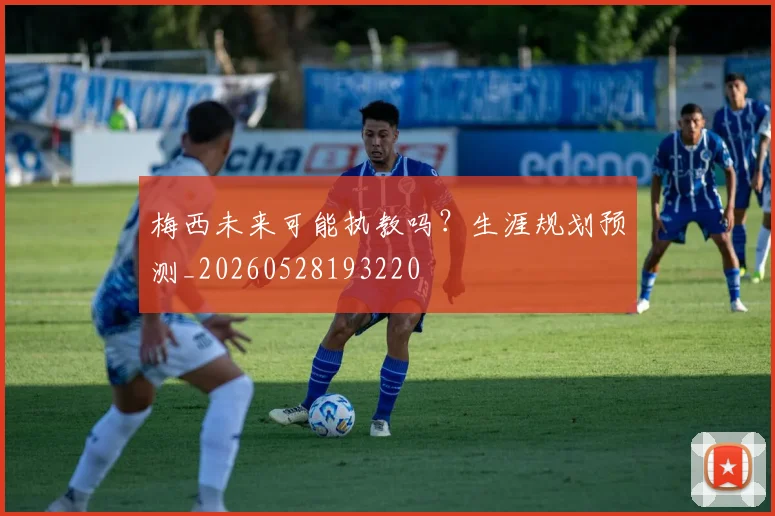 梅西未来可能执教吗？生涯规划预测_20260528193220